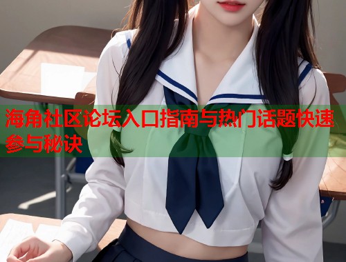 海角社区论坛入口指南与热门话题快速参与秘诀