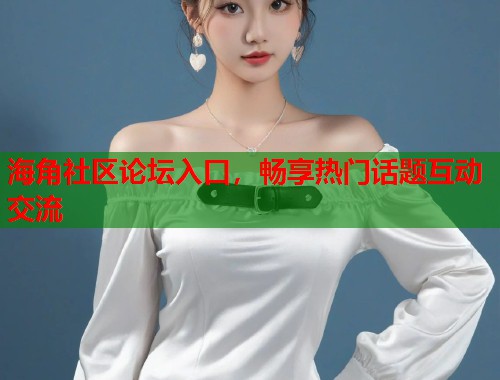 海角社区论坛入口，畅享热门话题互动交流  第2张