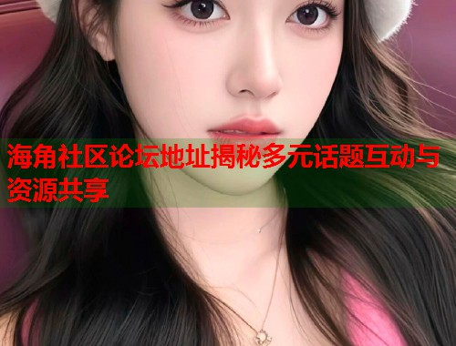 海角社区论坛地址揭秘多元话题互动与资源共享