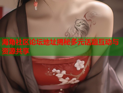 海角社区论坛地址揭秘多元话题互动与资源共享  第2张