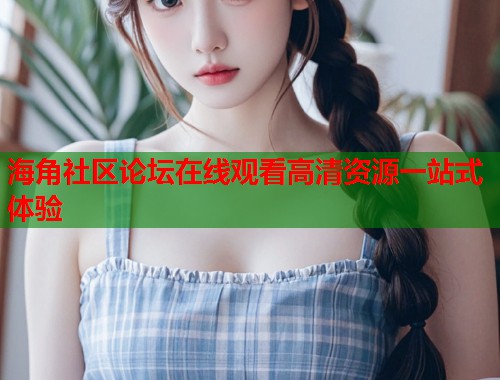 海角社区论坛在线观看高清资源一站式体验