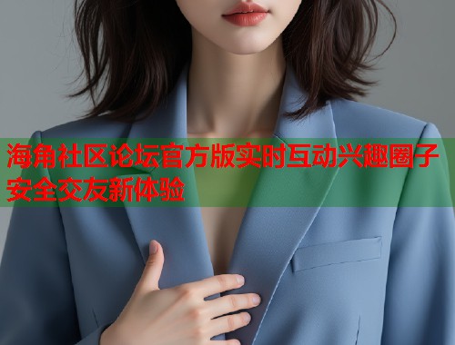 海角社区论坛官方版实时互动兴趣圈子安全交友新体验