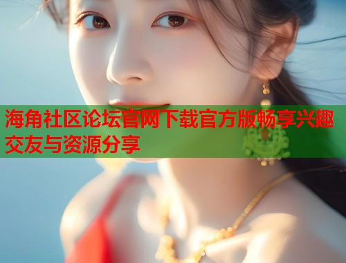 海角社区论坛官网下载官方版畅享兴趣交友与资源分享  第2张