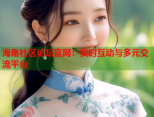 海角社区论坛官网：实时互动与多元交流平台