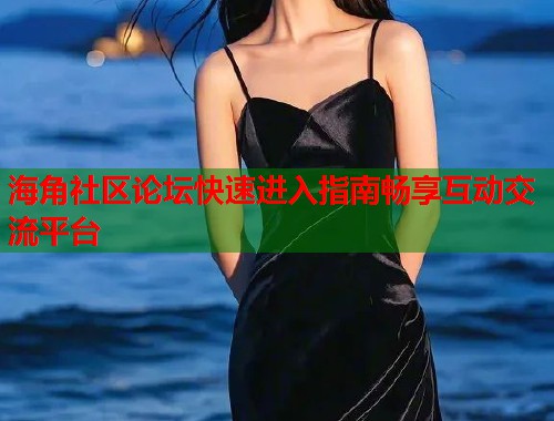 海角社区论坛快速进入指南畅享互动交流平台