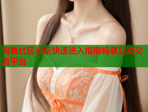 海角社区论坛快速进入指南畅享互动交流平台  第2张