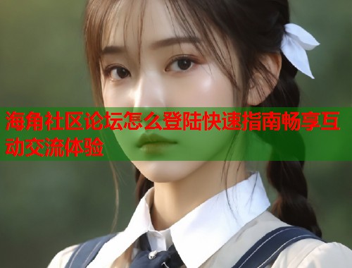 海角社区论坛怎么登陆快速指南畅享互动交流体验