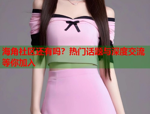 海角社区还有吗？热门话题与深度交流等你加入