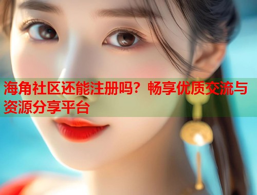 海角社区还能注册吗？畅享优质交流与资源分享平台