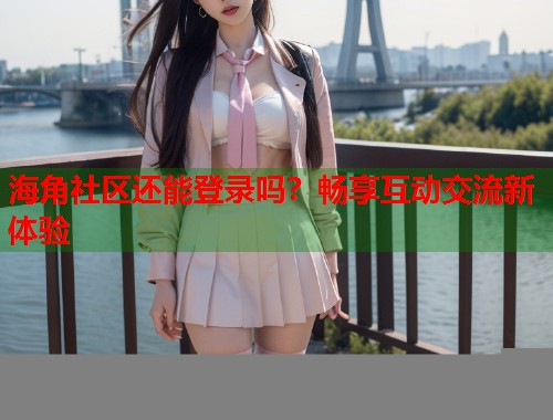 海角社区还能登录吗？畅享互动交流新体验