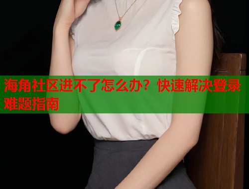 海角社区进不了怎么办？快速解决登录难题指南