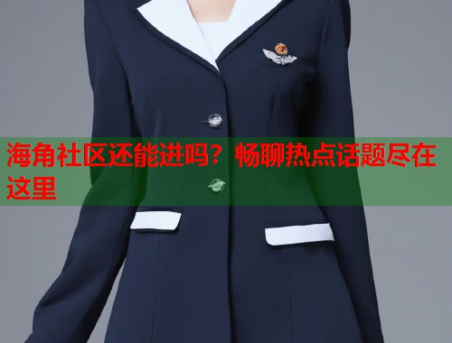 海角社区还能进吗？畅聊热点话题尽在这里