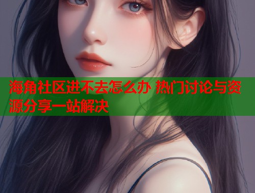 海角社区进不去怎么办 热门讨论与资源分享一站解决