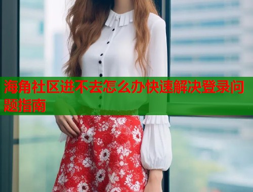 海角社区进不去怎么办快速解决登录问题指南