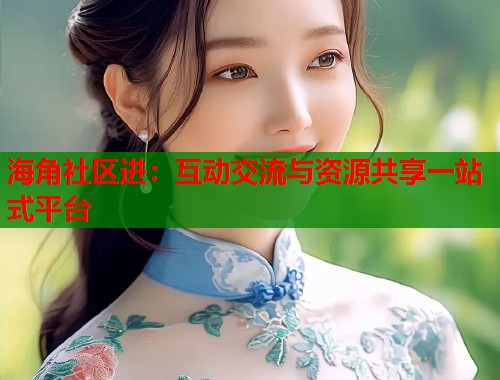 海角社区进：互动交流与资源共享一站式平台