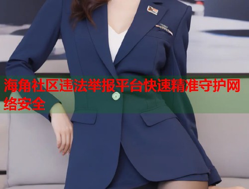 海角社区违法举报平台快速精准守护网络安全