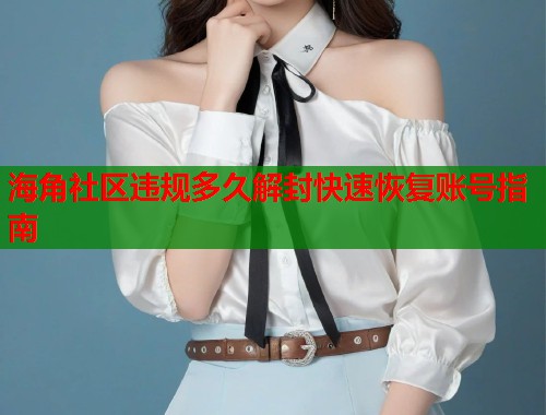 海角社区违规多久解封快速恢复账号指南