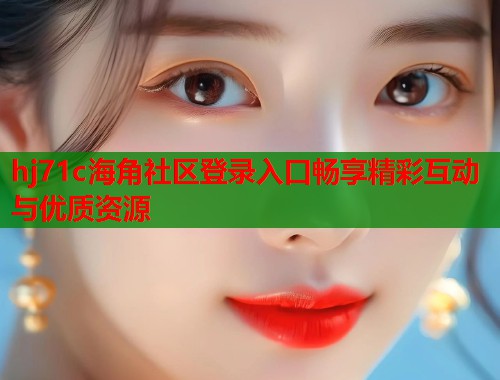 hj71c海角社区登录入口畅享精彩互动与优质资源