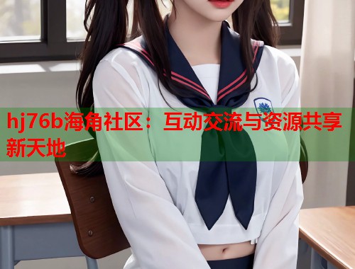 hj76b海角社区：互动交流与资源共享新天地