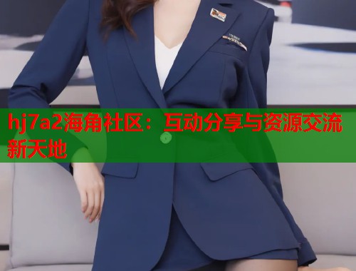 hj7a2海角社区：互动分享与资源交流新天地