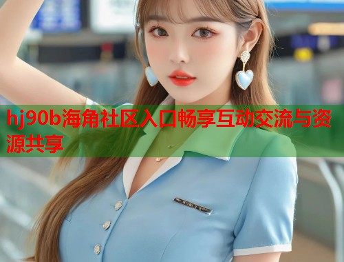 hj90b海角社区入口畅享互动交流与资源共享