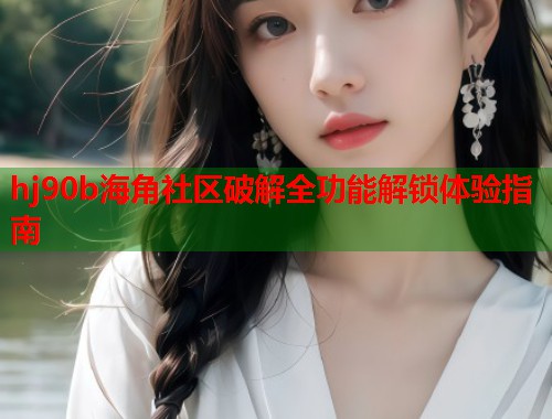 hj90b海角社区破解全功能解锁体验指南