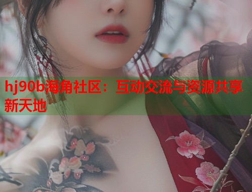 hj90b海角社区：互动交流与资源共享新天地