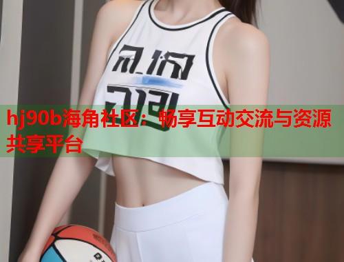 hj90b海角社区：畅享互动交流与资源共享平台