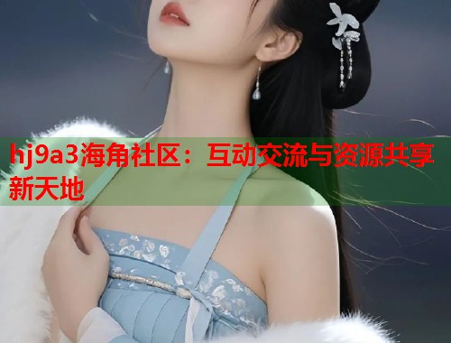 hj9a3海角社区：互动交流与资源共享新天地