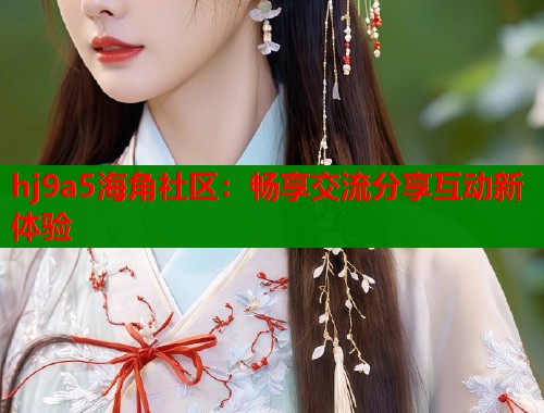 hj9a5海角社区：畅享交流分享互动新体验  第2张