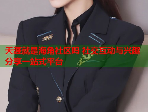 天涯就是海角社区吗 社交互动与兴趣分享一站式平台  第2张