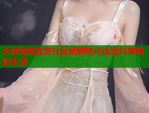 天涯海角官方社区畅聊热点话题共享精彩生活