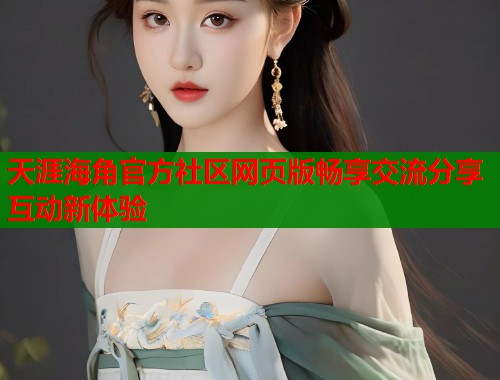 天涯海角官方社区网页版畅享交流分享互动新体验