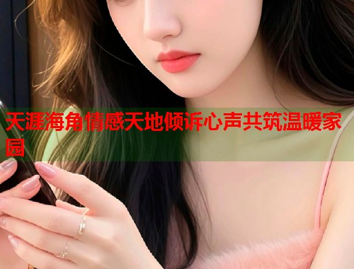 天涯海角情感天地倾诉心声共筑温暖家园