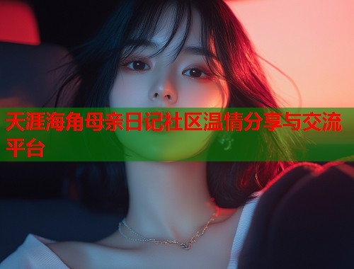 天涯海角母亲日记社区温情分享与交流平台