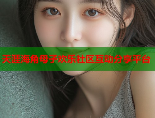天涯海角母子欢乐社区互动分享平台