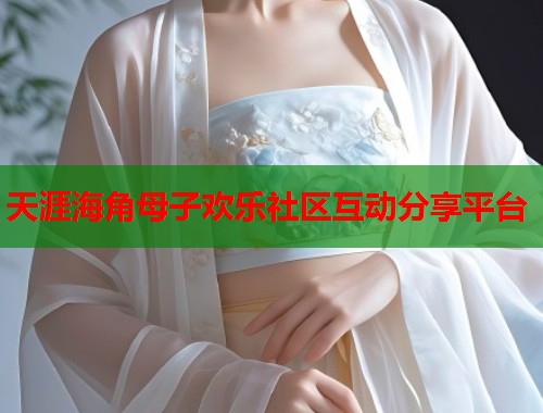 天涯海角母子欢乐社区互动分享平台  第2张