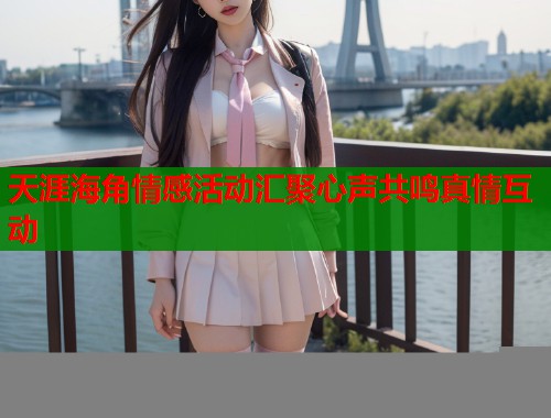 天涯海角情感活动汇聚心声共鸣真情互动