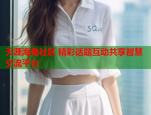 天涯海角社区 精彩话题互动共享智慧交流平台  第2张