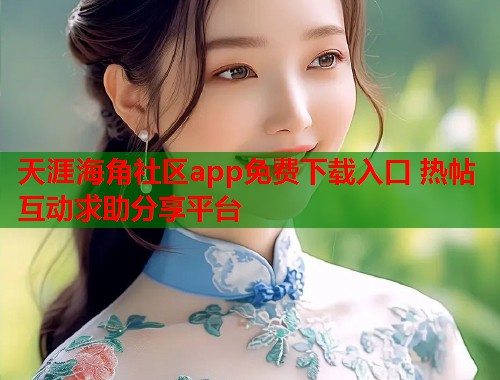 天涯海角社区app免费下载入口 热帖互动求助分享平台