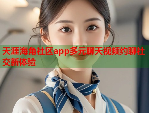 天涯海角社区app多元聊天视频约聊社交新体验