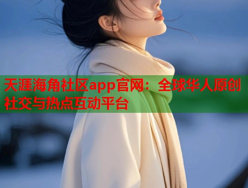 天涯海角社区app官网：全球华人原创社交与热点互动平台