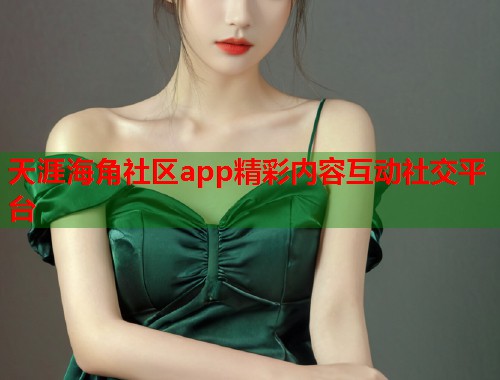 天涯海角社区app精彩内容互动社交平台