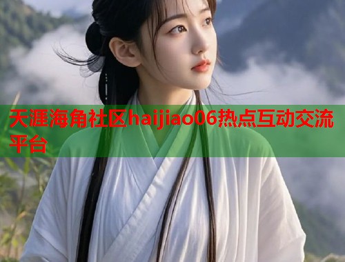 天涯海角社区haijiao06热点互动交流平台