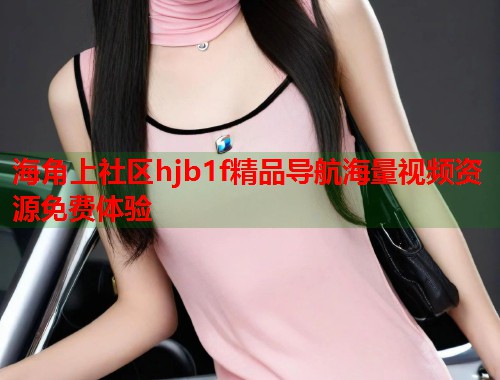 海角上社区hjb1f精品导航海量视频资源免费体验