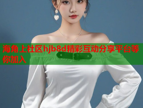海角上社区hjb8d精彩互动分享平台等你加入