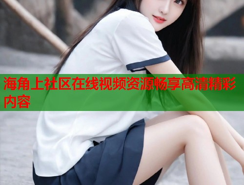海角上社区在线视频资源畅享高清精彩内容