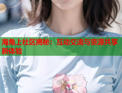 海角上社区揭秘：互动交流与资源共享新体验  第2张