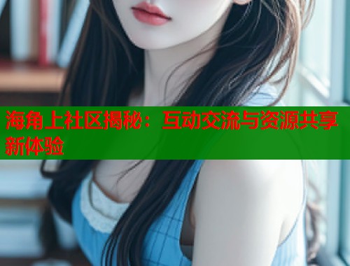 海角上社区揭秘：互动交流与资源共享新体验
