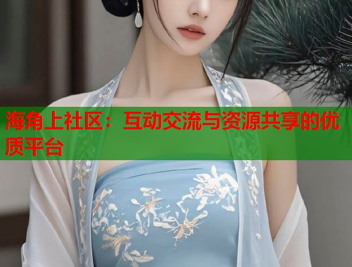 海角上社区：互动交流与资源共享的优质平台